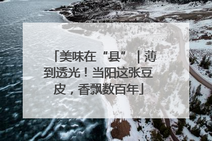 美味在“县”｜薄到透光！当阳这张豆皮，香飘数百年