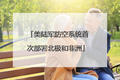 美陆军防空系统首次部署北极和非洲