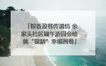 粽香盈巷传温情 余家头社区端午游园会绘就“银龄”幸福画卷