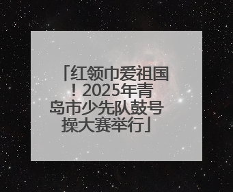 红领巾爱祖国！2025年青岛市少先队鼓号操大赛举行