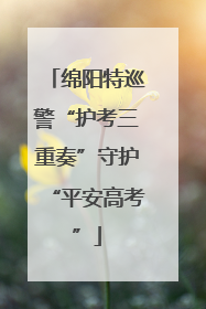 绵阳特巡警“护考三重奏”守护“平安高考”