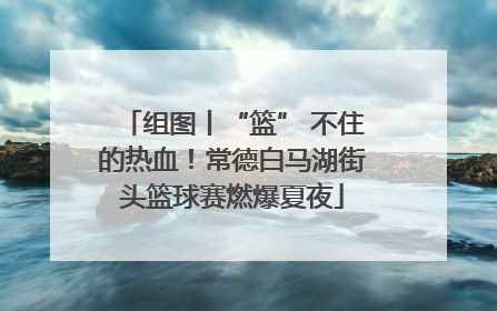 组图丨“篮” 不住的热血！常德白马湖街头篮球赛燃爆夏夜