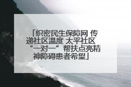 织密民生保障网 传递社区温度 太平社区“一对一”帮扶点亮精神障碍患者希望