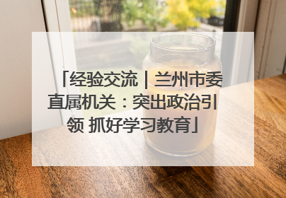 经验交流｜兰州市委直属机关：突出政治引领 抓好学习教育