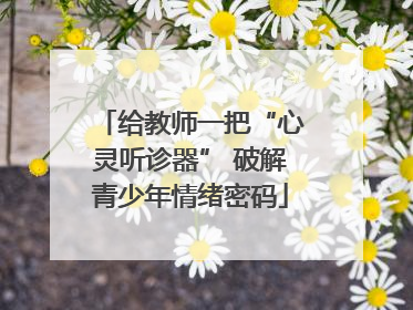 给教师一把“心灵听诊器” 破解青少年情绪密码