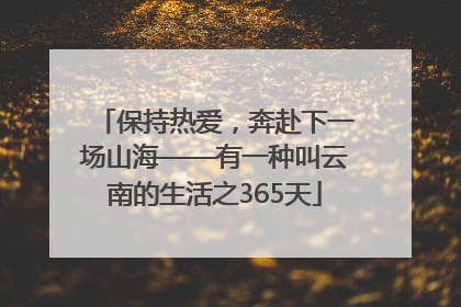保持热爱，奔赴下一场山海——有一种叫云南的生活之365天