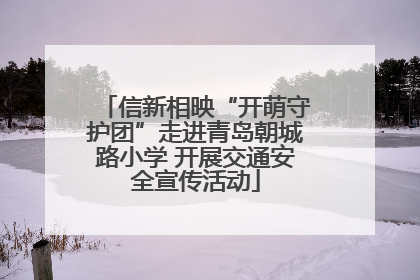 信新相映“开萌守护团”走进青岛朝城路小学 开展交通安全宣传活动