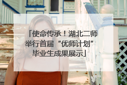 使命传承！湖北二师举行首届“优师计划”毕业生成果展示