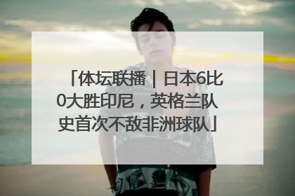 体坛联播｜日本6比0大胜印尼，英格兰队史首次不敌非洲球队