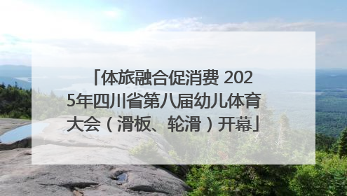 体旅融合促消费 2025年四川省第八届幼儿体育大会（滑板、轮滑）开幕