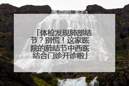 体检发现肺部结节？别慌！这家医院的肺结节中西医结合门诊开诊啦