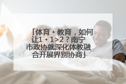 体育﹢教育，如何让1﹢1>2？南宁市政协就深化体教融合开展界别协商