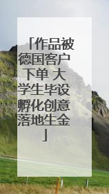 作品被德国客户下单 大学生毕设孵化创意落地生金