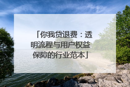 你我贷退费：透明流程与用户权益保障的行业范本