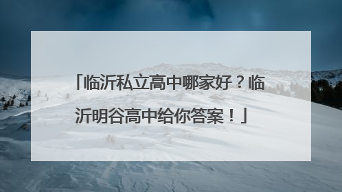 临沂私立高中哪家好？临沂明谷高中给你答案！