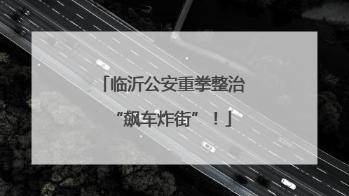 临沂公安重拳整治“飙车炸街”！