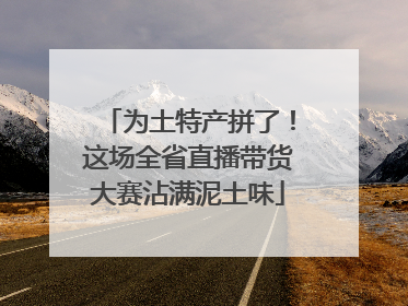 为土特产拼了！这场全省直播带货大赛沾满泥土味