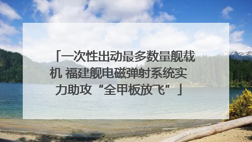 一次性出动最多数量舰载机 福建舰电磁弹射系统实力助攻“全甲板放飞”