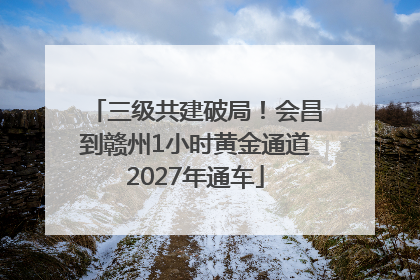 三级共建破局！会昌到赣州1小时黄金通道2027年通车