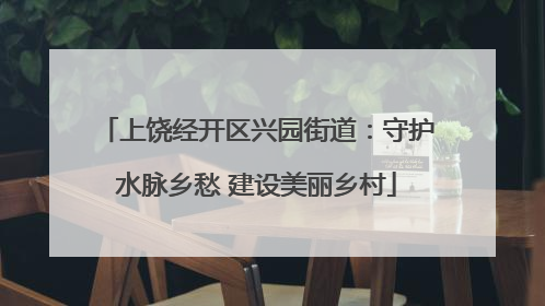 上饶经开区兴园街道：守护水脉乡愁 建设美丽乡村