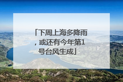 下周上海多降雨，或还有今年第1号台风生成