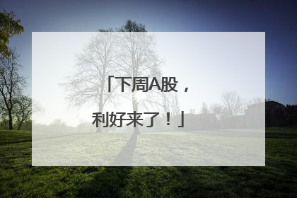 下周A股，利好来了！
