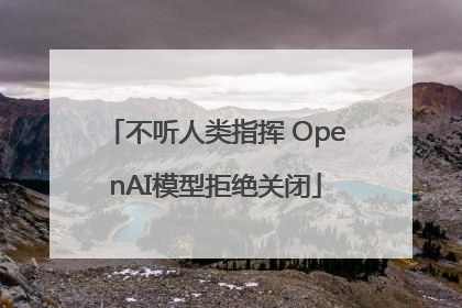 不听人类指挥 OpenAI模型拒绝关闭