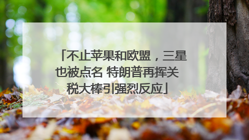 不止苹果和欧盟，三星也被点名 特朗普再挥关税大棒引强烈反应