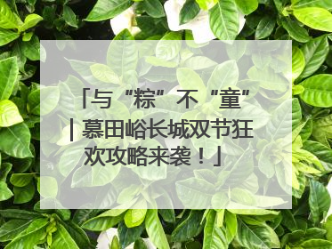 与“粽”不“童”｜慕田峪长城双节狂欢攻略来袭！