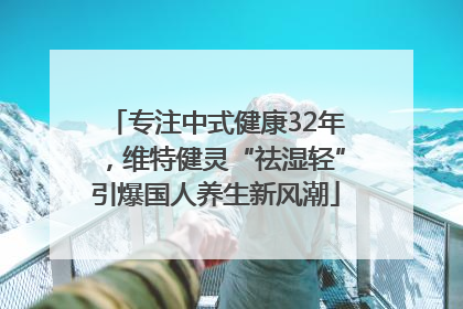 专注中式健康32年，维特健灵“祛湿轻”引爆国人养生新风潮