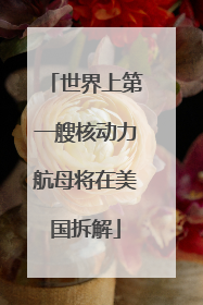 世界上第一艘核动力航母将在美国拆解