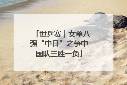世乒赛｜女单八强“中日”之争中国队三胜一负