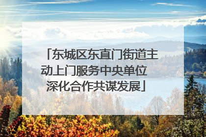 东城区东直门街道主动上门服务中央单位 深化合作共谋发展