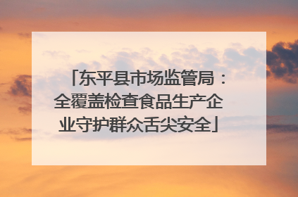 东平县市场监管局：全覆盖检查食品生产企业守护群众舌尖安全