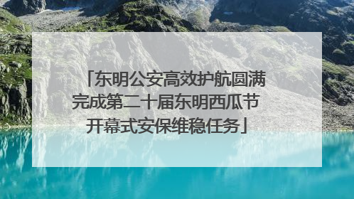 东明公安高效护航圆满完成第二十届东明西瓜节开幕式安保维稳任务