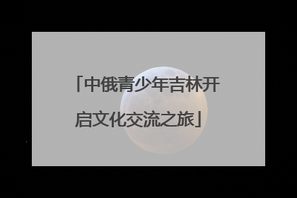 中俄青少年吉林开启文化交流之旅
