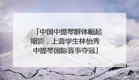 中国中提琴群体崛起缩影，上音学生林怡秀中提琴国际赛事夺冠