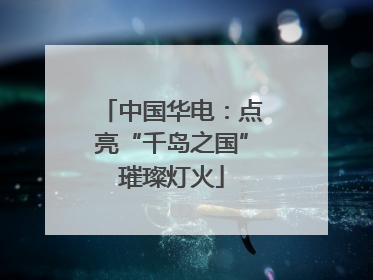 中国华电：点亮“千岛之国”璀璨灯火