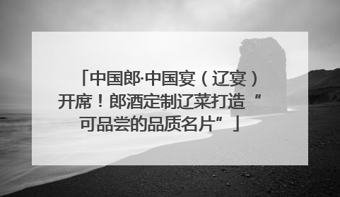 中国郎·中国宴（辽宴）开席！郎酒定制辽菜打造“可品尝的品质名片”