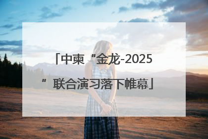 中柬“金龙-2025”联合演习落下帷幕