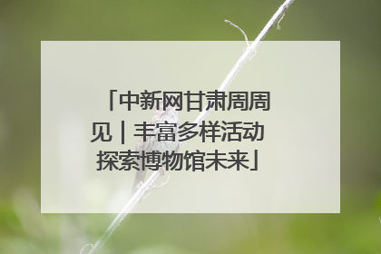 中新网甘肃周周见｜丰富多样活动探索博物馆未来