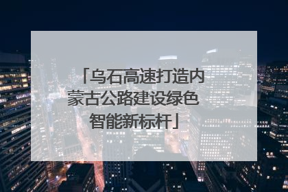乌石高速打造内蒙古公路建设绿色智能新标杆