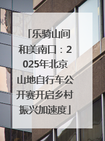 乐骑山间 和美南口：2025年北京山地自行车公开赛开启乡村振兴加速度