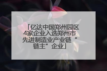 亿达中国郑州园区4家企业入选郑州市先进制造业产业链“链主”企业