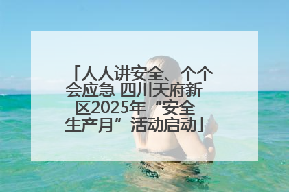 人人讲安全、个个会应急 四川天府新区2025年“安全生产月”活动启动