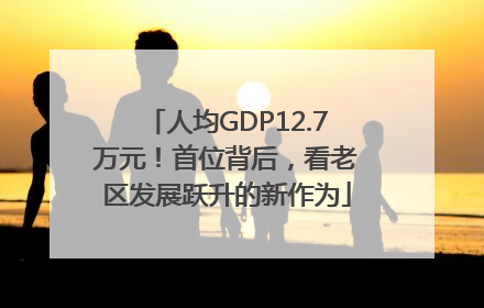 人均GDP12.7万元！首位背后，看老区发展跃升的新作为