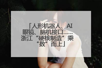 人形机器人、AI眼镜、脑机接口……浙江“硬核制造”乘“数”而上