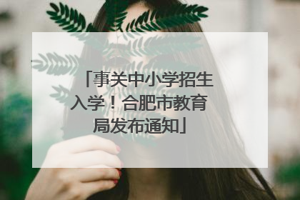 事关中小学招生入学！合肥市教育局发布通知