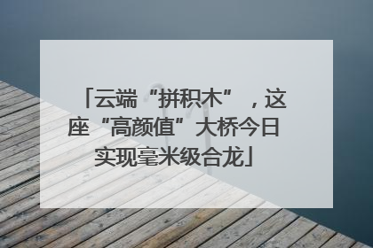 云端“拼积木”，这座“高颜值”大桥今日实现毫米级合龙