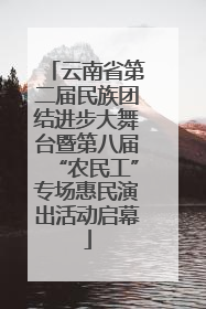 云南省第二届民族团结进步大舞台暨第八届“农民工”专场惠民演出活动启幕